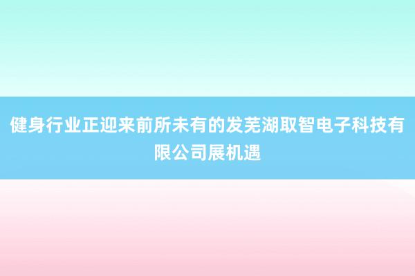 健身行业正迎来前所未有的发芜湖取智电子科技有限公司展机遇