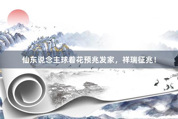 仙东说念主球着花预兆发家，祥瑞征兆！